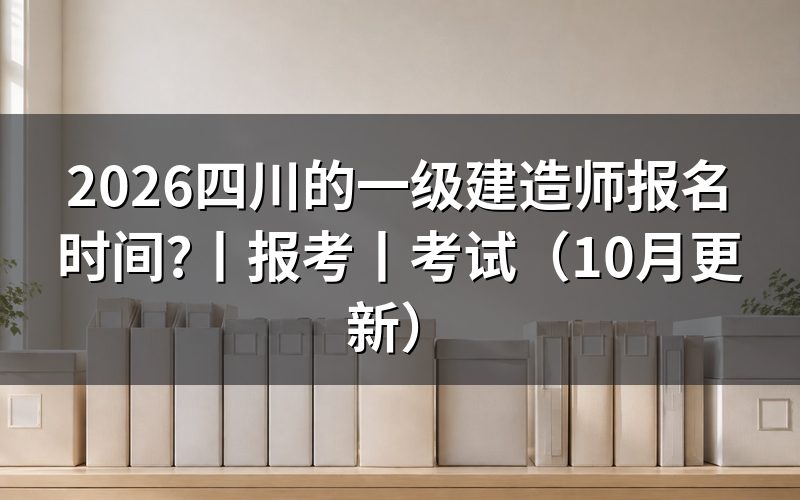 四川省一级建造师报名时间,看报名表提交日期