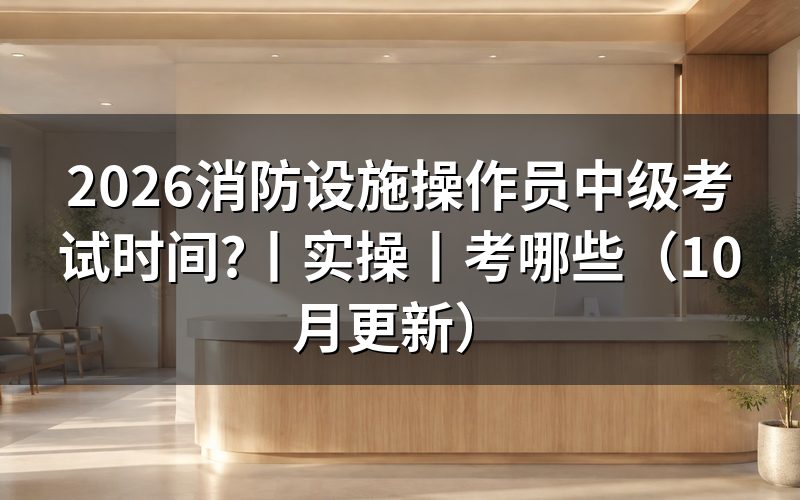 消防设施操作员考试时间,看考试通知和准考证