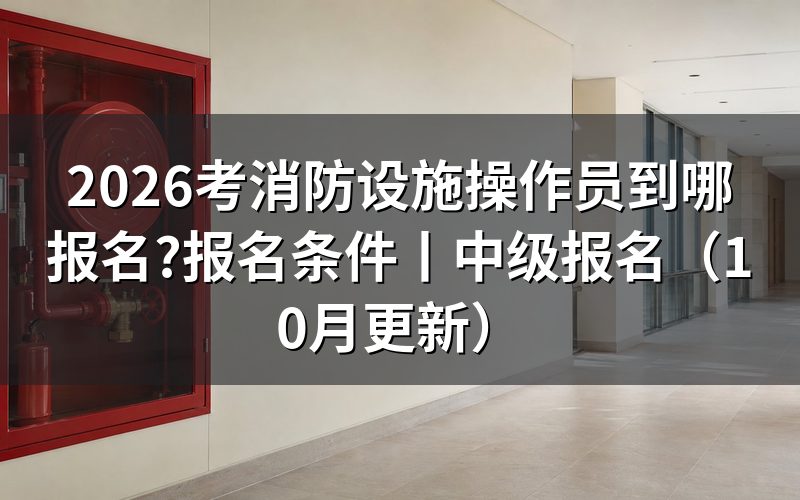 去哪报考消防设施操作员,看报名系统入口