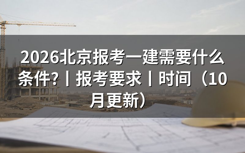 北京一建报考需要什么条件，核对报名表