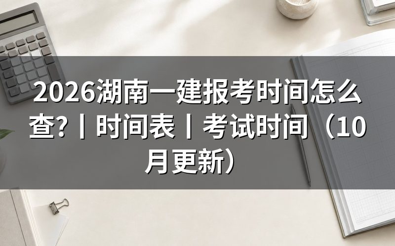 湖南一建报考时间表,看报名表上的时间状态