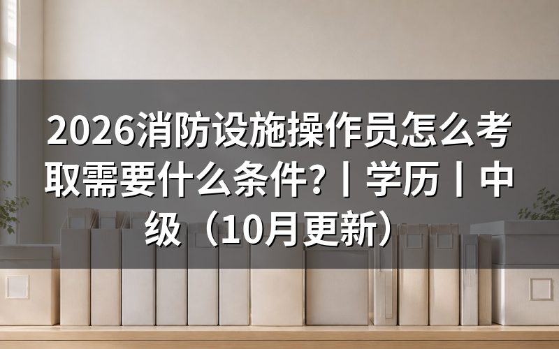 考消防设施操作员需要什么条件,看报名表的等级栏