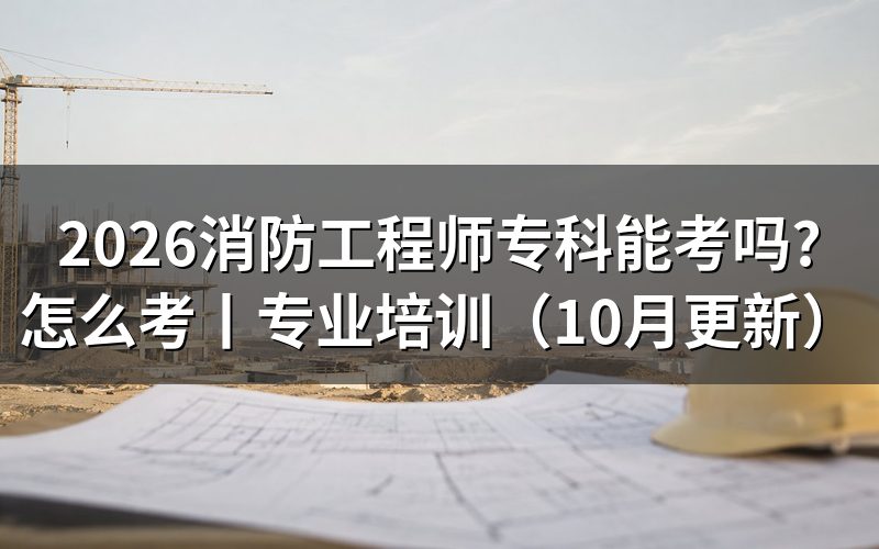 专科可以考消防工程师，先核对学历信息