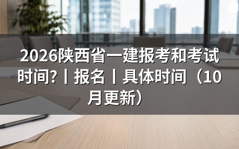 陕西省一建报名及考试时间,看清时间表