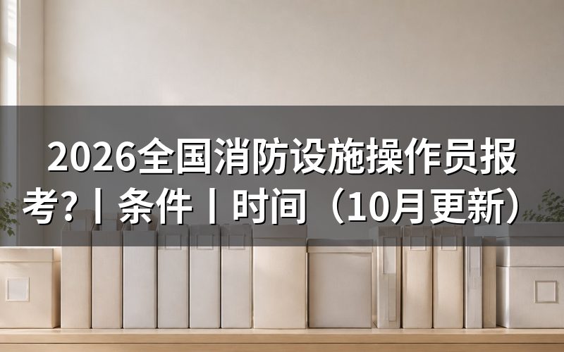 消防设施操作员报考条件，先核对报名表申报等级