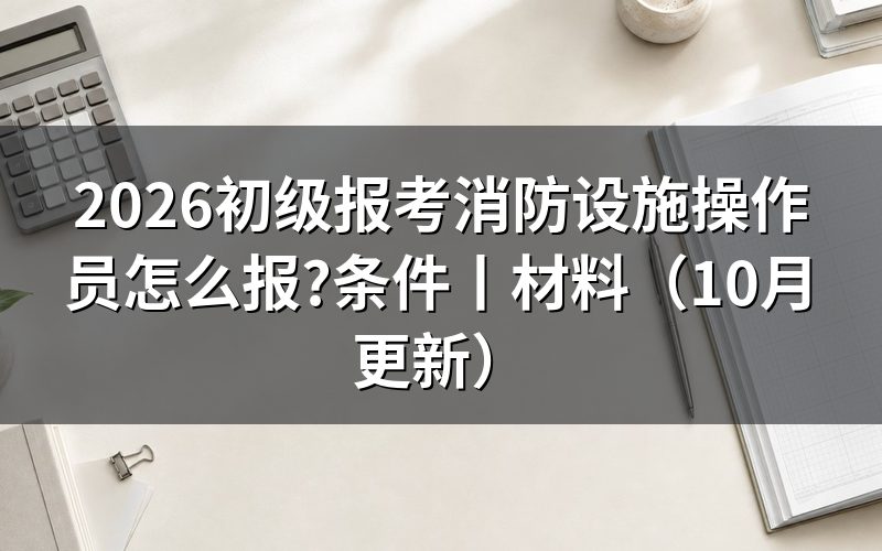 初级消防设施操作员报考条件，看报名表条件栏