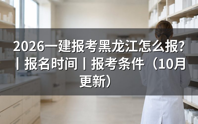 黑龙江省一建报名时间，看报名表对应年度