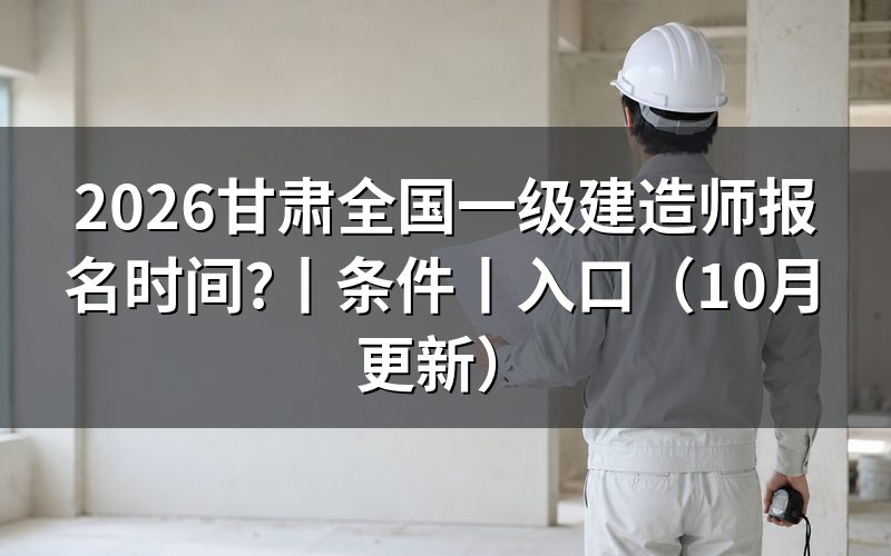 甘肃省一级建造师报名时间，看入口开放日期