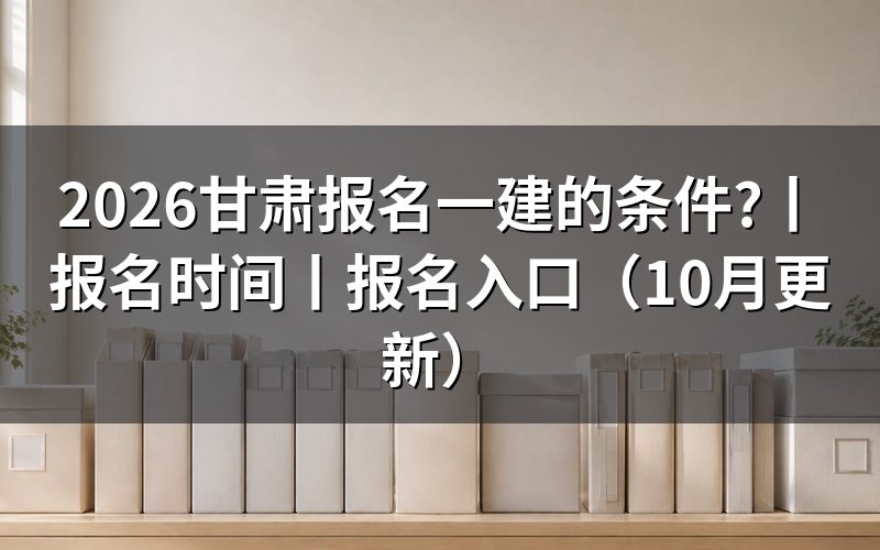 甘肃省报考一建的条件，看学历验证报告