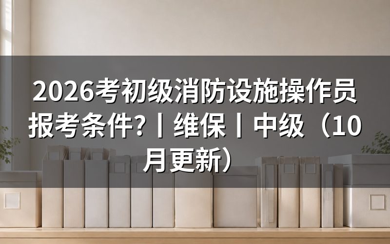 初级消防设施操作员报考条件,逐项核对报名表