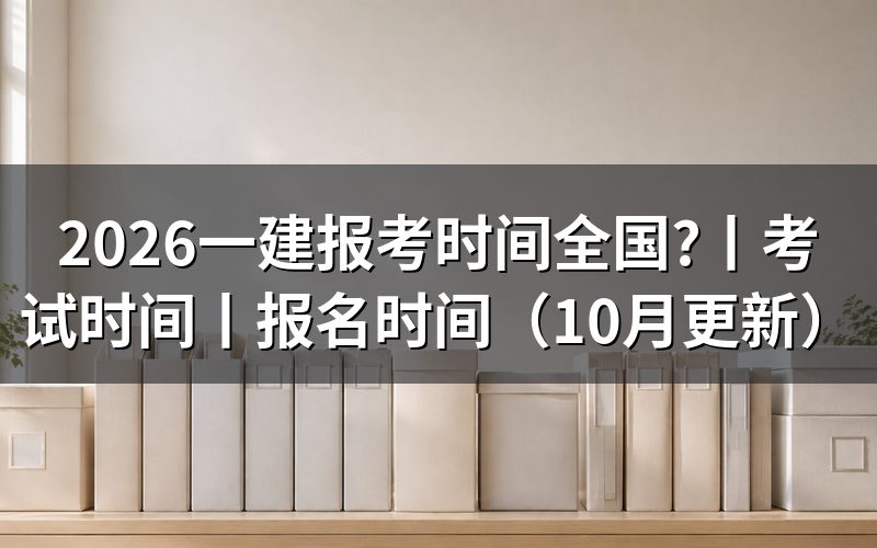 全国一建报考时间一览，看报名入口日期