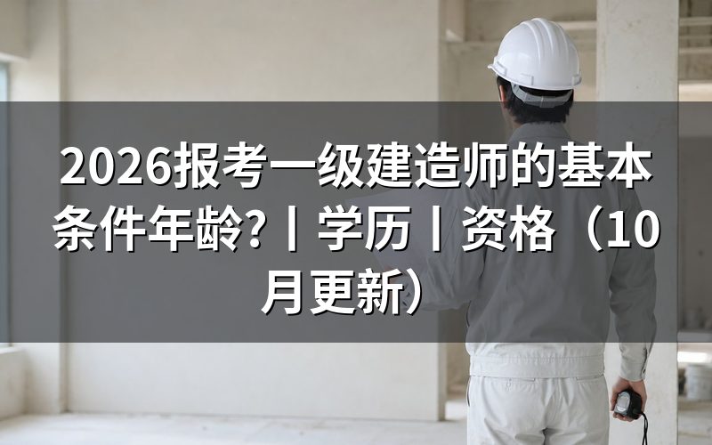 报考一级建造师的条件要求,年龄怎么核对