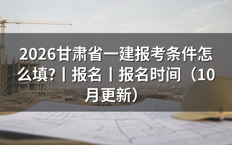甘肃省一级建造师报考条件,先核对报名表