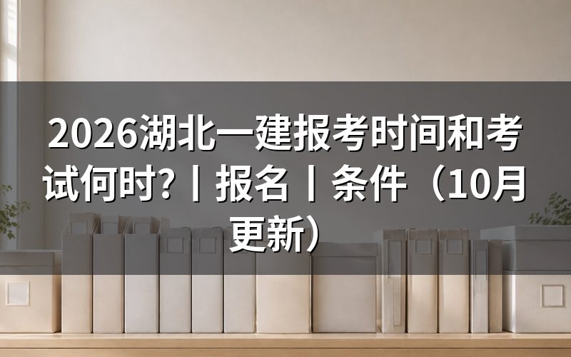 湖北一建报名时间和考试时间,核对报名表日期