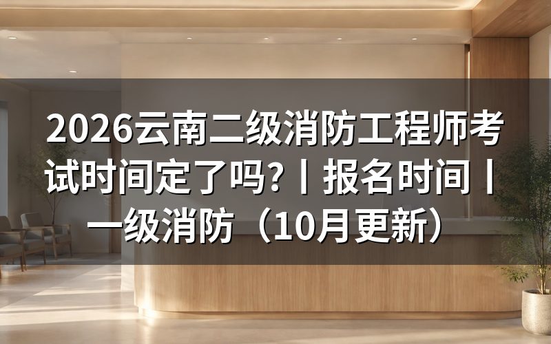 云南省二级消防工程师报名及考试时间,看清公告名称