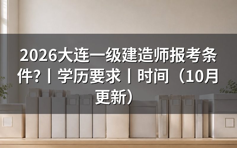 大连市一级建造师报考条件，先核对学历验证报告