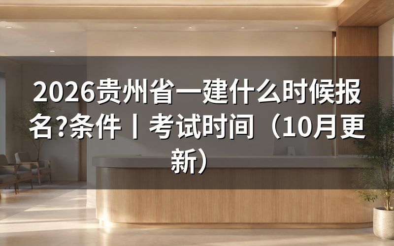贵州省一建报名时间和考试时间,看报名表日期