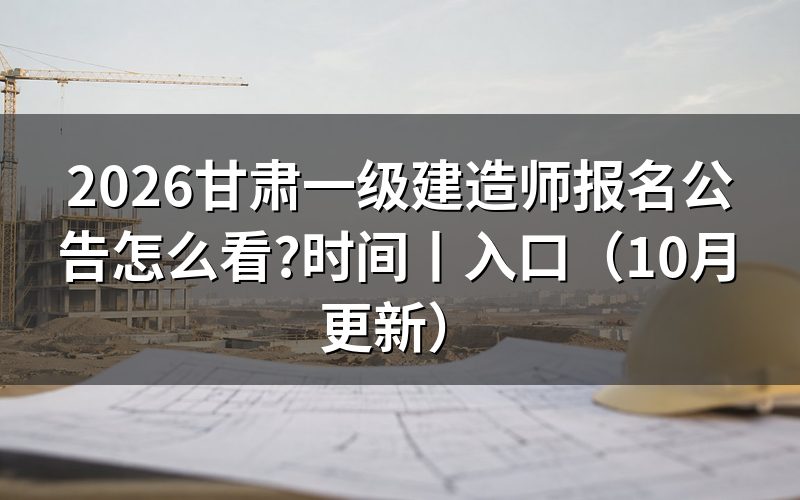 甘肃省一级建造师报名时间,核对报名页日期