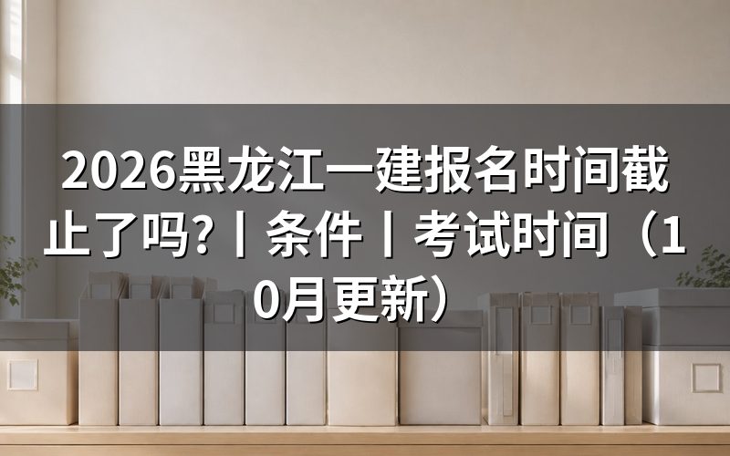 黑龙江省一建报名时间,先核对报名表日期