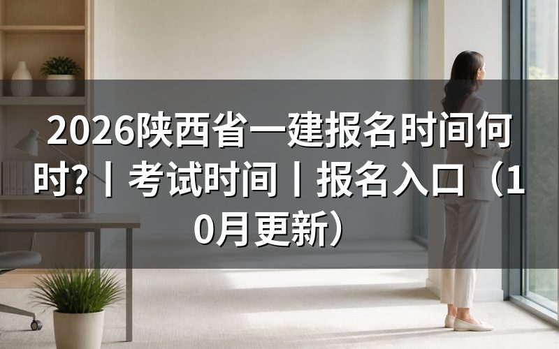 陕西省一建报名时间,核对入口开放期