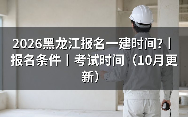 黑龙江省一建报名时间,看报名表日期
