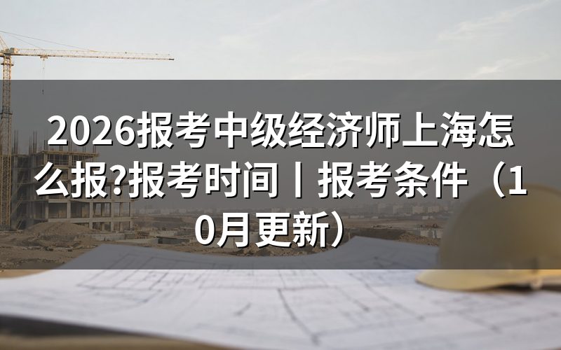 上海报考中级经济师时间，核对报名表日期