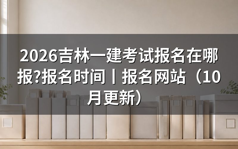 吉林一建报名时间,核对报名表日期