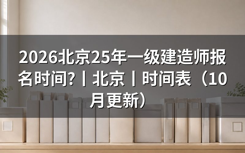 北京市一级建造师报名时间,看报名入口开放期