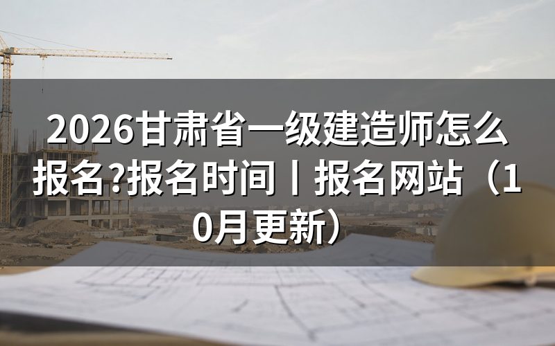 甘肃省一级建造师报名时间，看报名表对应年度