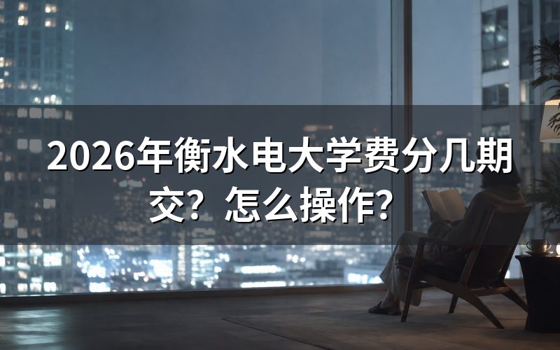 2026年衡水电大学费分几期交?