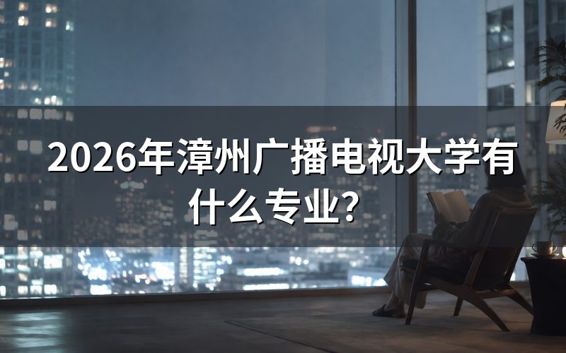 2026年漳州电大具体有哪些专业?