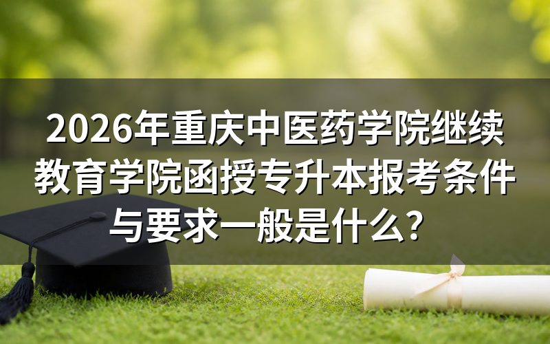 2026年重庆中医药学院函授专升本需要什么条件?