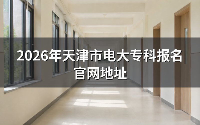 一、2026年天津电大专科怎么报名?