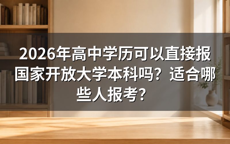 高中学历报考国家开放大学本科的具体条件是什么?
