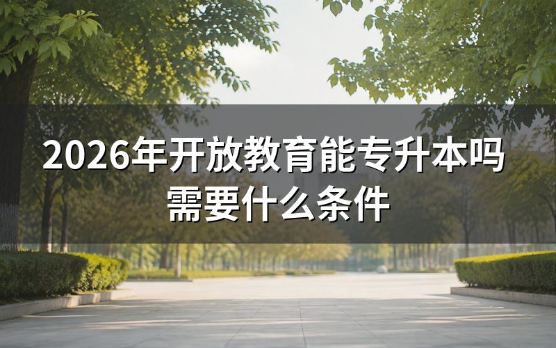 2026年开放教育专升本需要什么条件？