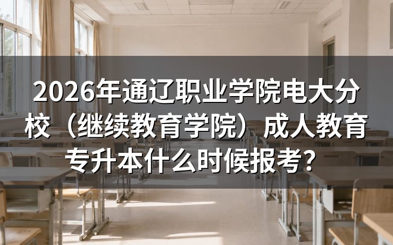 2026年通辽电大专升本具体报考时间安排
