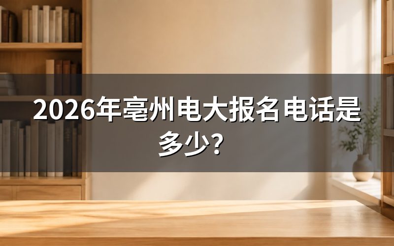 2026年亳州电大报名电话怎么查?
