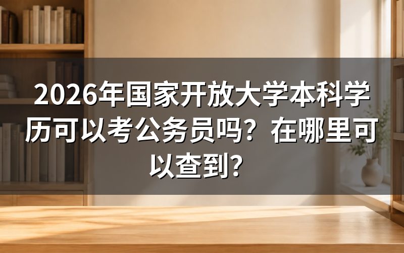 国家开放大学本科学历能考公务员吗？