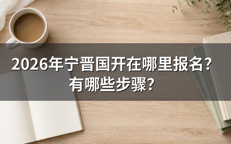 2026年宁晋国开报名具体在哪里进行?