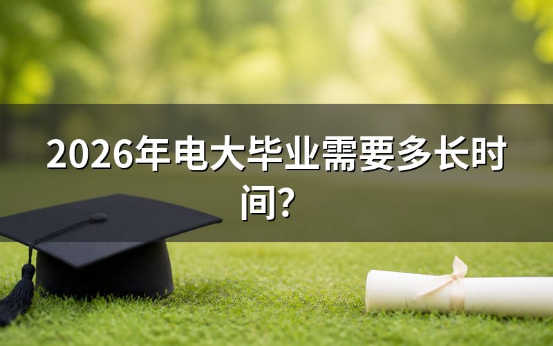 2026年电大毕业需要多长时间？