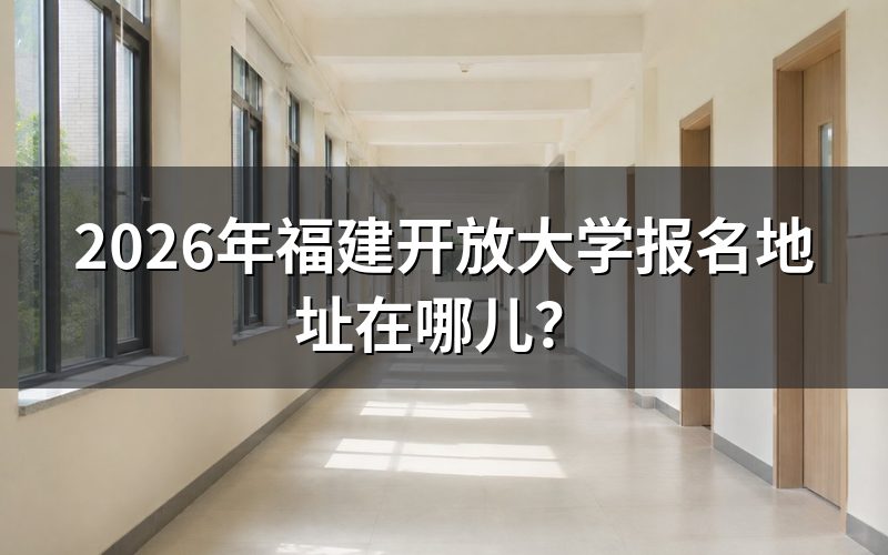 2026年福建开放大学报名具体地址有哪些?