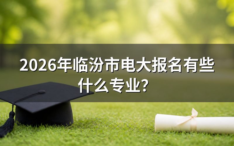 2026年临汾电大具体有哪些专业可选?