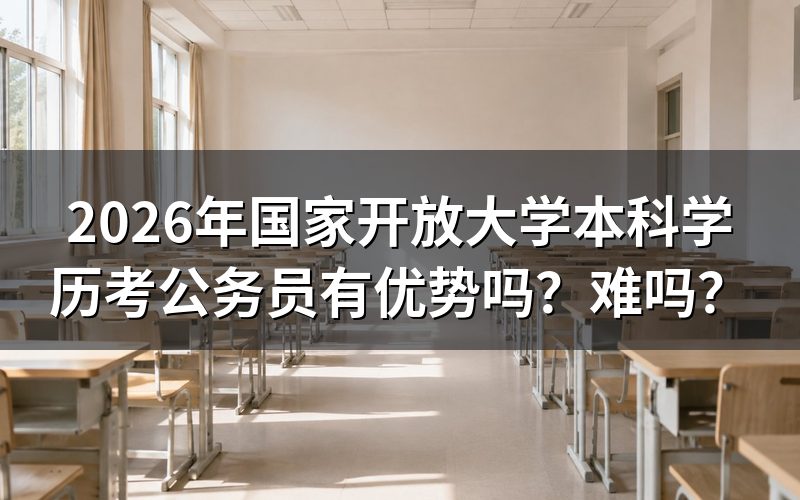 国家开放大学本科学历考公务员有什么优势?