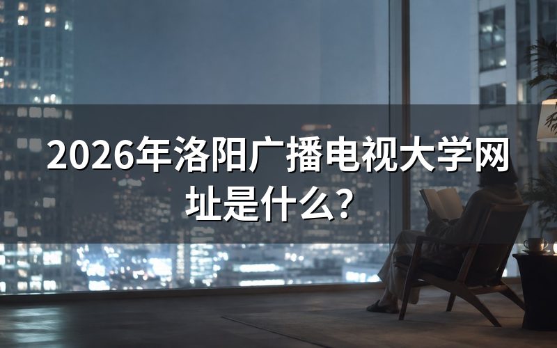 洛阳广播电视大学官方报名渠道是什么？