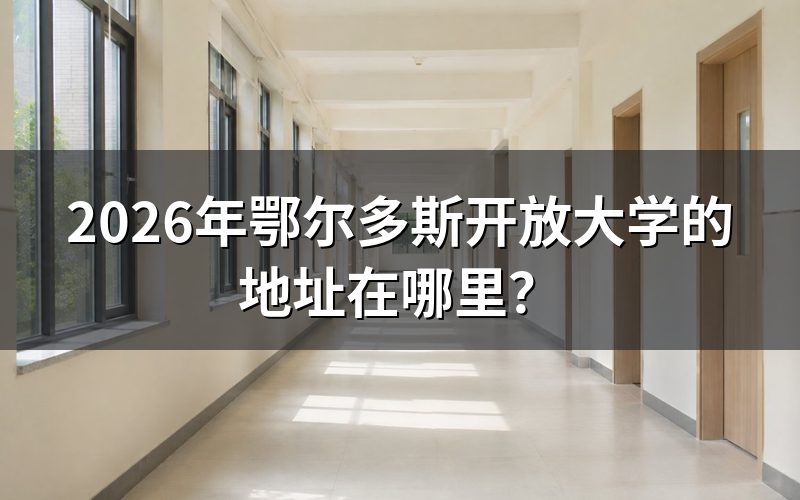 鄂尔多斯开放大学的具体位置怎么找？