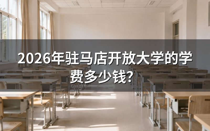驻马店开放大学学费具体怎么算?