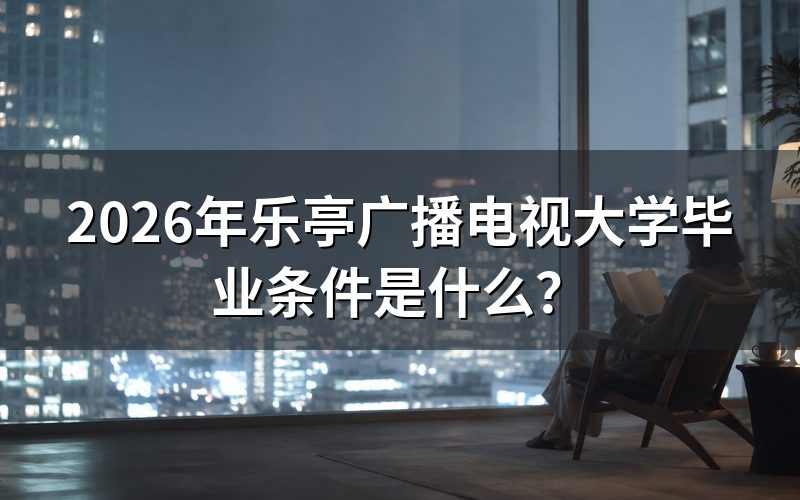 乐亭广播电视大学毕业需要满足哪些条件?