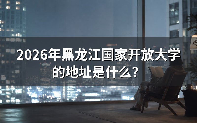 黑龙江国家开放大学具体地址在哪?