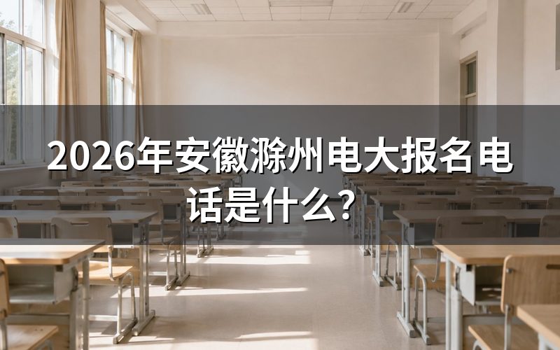 2026年安徽滁州电大报名电话是多少?