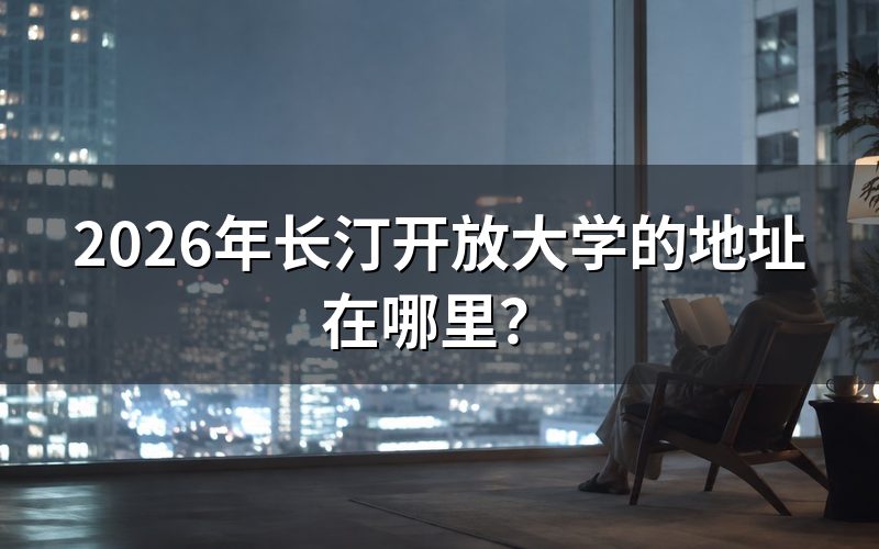 长汀开放大学的具体位置怎么找?